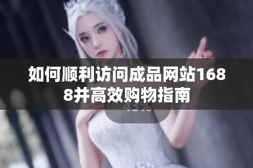 如何顺利访问成品网站1688并高效购物指南