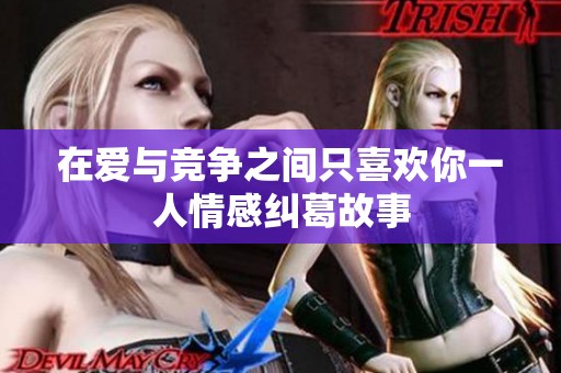 在爱与竞争之间只喜欢你一人情感纠葛故事