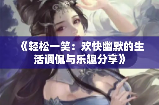 《轻松一笑：欢快幽默的生活调侃与乐趣分享》