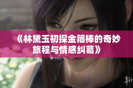 《林黛玉初探金箍棒的奇妙旅程与情感纠葛》