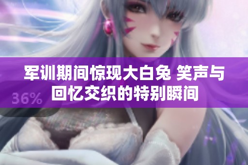 军训期间惊现大白兔 笑声与回忆交织的特别瞬间