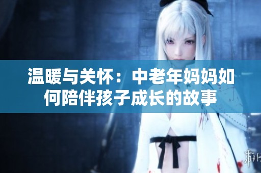 温暖与关怀：中老年妈妈如何陪伴孩子成长的故事