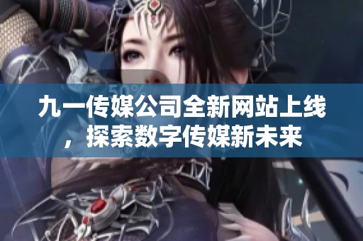 九一传媒公司全新网站上线，探索数字传媒新未来