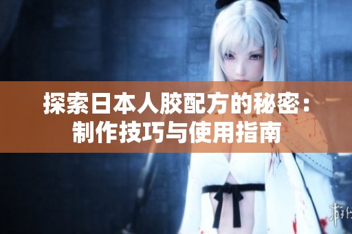 探索日本人胶配方的秘密：制作技巧与使用指南