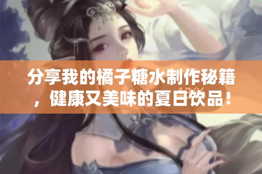分享我的橘子糖水制作秘籍，健康又美味的夏日饮品！