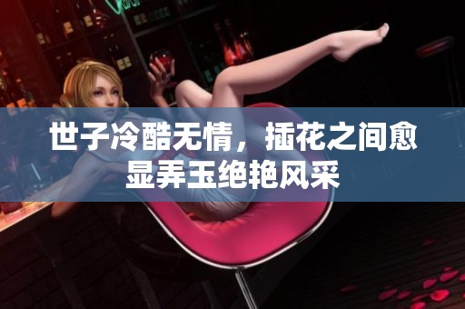 世子冷酷无情，插花之间愈显弄玉绝艳风采