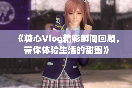 《糖心Vlog精彩瞬间回顾，带你体验生活的甜蜜》