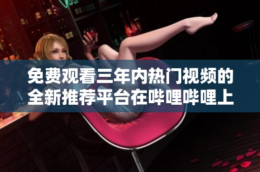 免费观看三年内热门视频的全新推荐平台在哔哩哔哩上线了