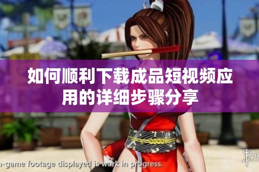 如何顺利下载成品短视频应用的详细步骤分享