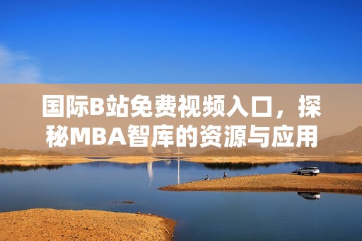 国际B站免费视频入口，探秘MBA智库的资源与应用分析