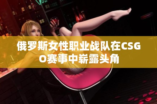 俄罗斯女性职业战队在CSGO赛事中崭露头角