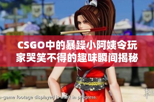 CSGO中的暴躁小阿姨令玩家哭笑不得的趣味瞬间揭秘