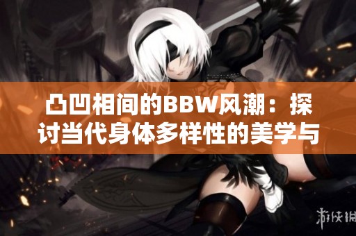 凸凹相间的BBW风潮：探讨当代身体多样性的美学与文化