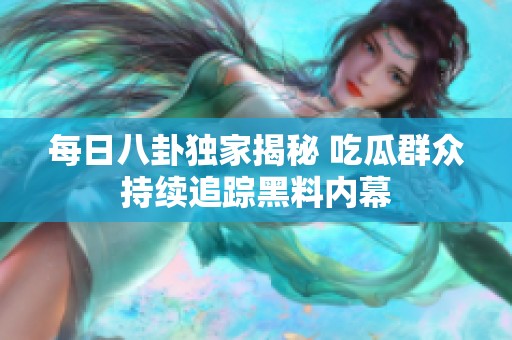 每日八卦独家揭秘 吃瓜群众持续追踪黑料内幕