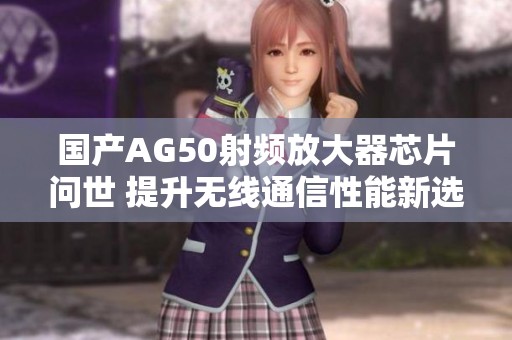 国产AG50射频放大器芯片问世 提升无线通信性能新选择
