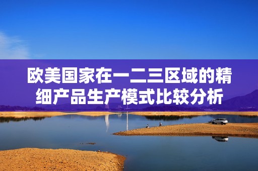 欧美国家在一二三区域的精细产品生产模式比较分析