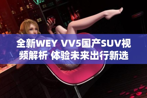 全新WEY VV5国产SUV视频解析 体验未来出行新选择