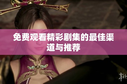 免费观看精彩剧集的最佳渠道与推荐