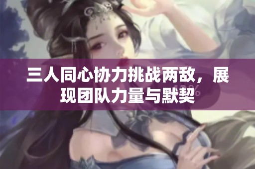 三人同心协力挑战两敌，展现团队力量与默契