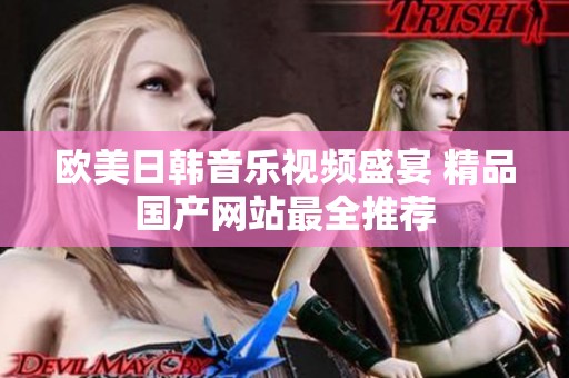 欧美日韩音乐视频盛宴 精品国产网站最全推荐