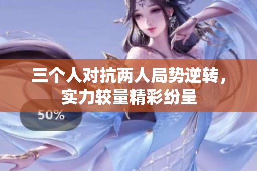 三个人对抗两人局势逆转，实力较量精彩纷呈