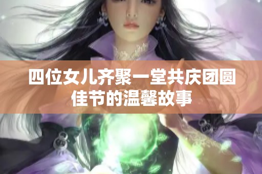 四位女儿齐聚一堂共庆团圆佳节的温馨故事