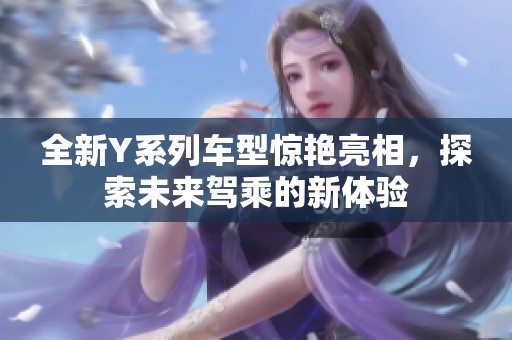 全新Y系列车型惊艳亮相，探索未来驾乘的新体验