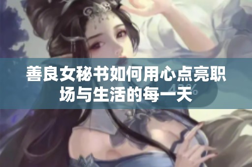 善良女秘书如何用心点亮职场与生活的每一天