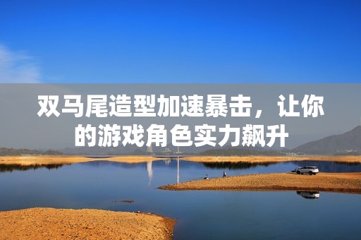 双马尾造型加速暴击，让你的游戏角色实力飙升