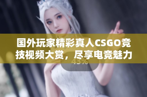 国外玩家精彩真人CSGO竞技视频大赏，尽享电竞魅力