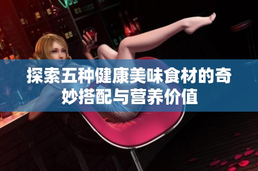 探索五种健康美味食材的奇妙搭配与营养价值