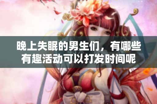 晚上失眠的男生们，有哪些有趣活动可以打发时间呢