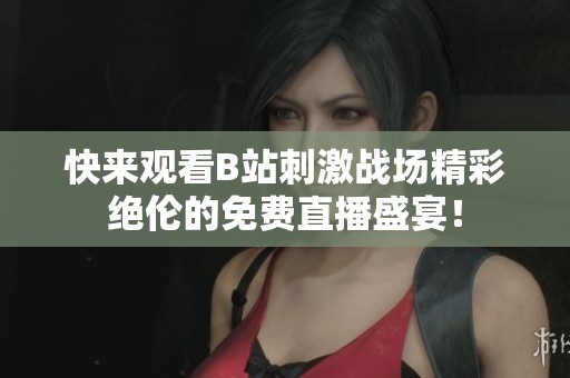 快来观看B站刺激战场精彩绝伦的免费直播盛宴！