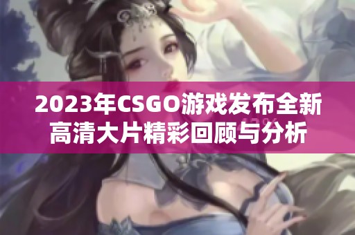 2023年CSGO游戏发布全新高清大片精彩回顾与分析