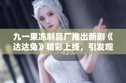 九一果冻制品厂推出新剧《达达兔》精彩上线，引发观众热议