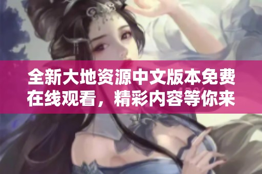 全新大地资源中文版本免费在线观看，精彩内容等你来探索