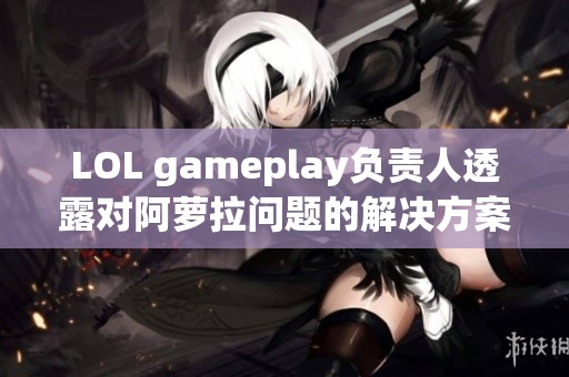 LOL gameplay负责人透露对阿萝拉问题的解决方案与进展