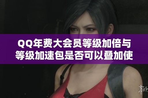 QQ年费大会员等级加倍与等级加速包是否可以叠加使用解析