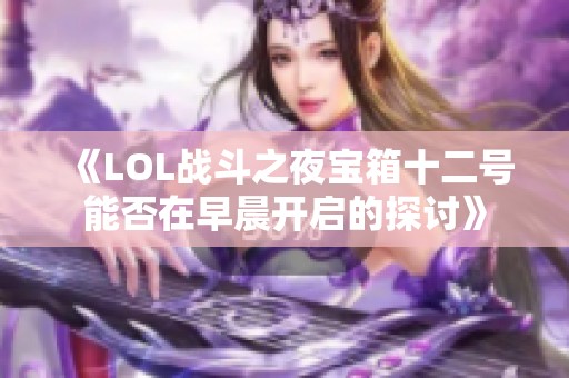 《LOL战斗之夜宝箱十二号能否在早晨开启的探讨》