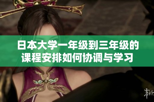 日本大学一年级到三年级的课程安排如何协调与学习