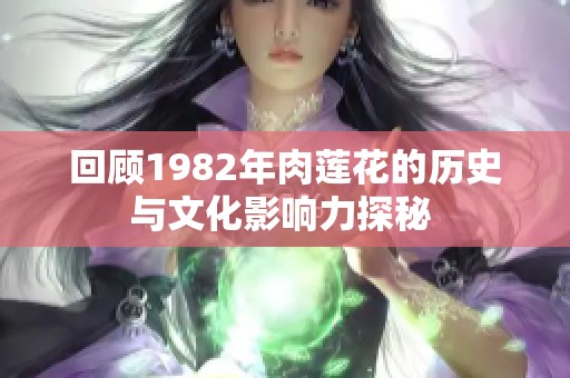 回顾1982年肉莲花的历史与文化影响力探秘 