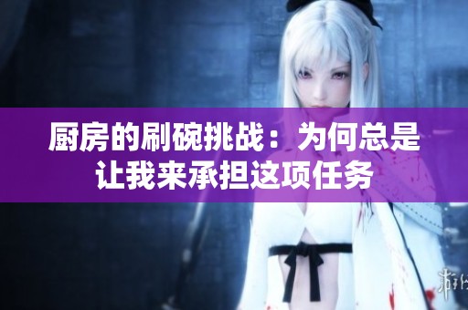厨房的刷碗挑战：为何总是让我来承担这项任务