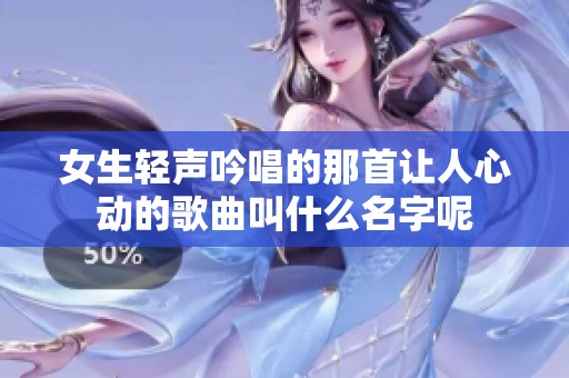女生轻声吟唱的那首让人心动的歌曲叫什么名字呢