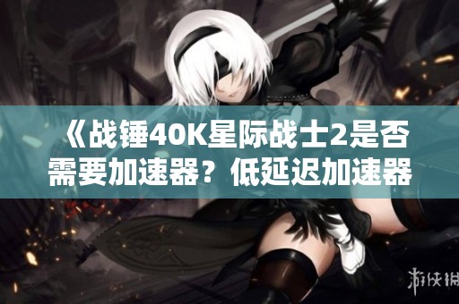 《战锤40K星际战士2是否需要加速器？低延迟加速器推荐》