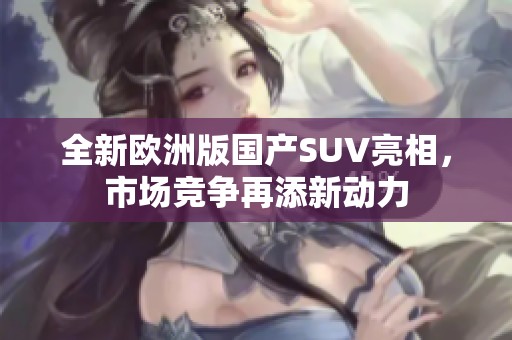 全新欧洲版国产SUV亮相，市场竞争再添新动力