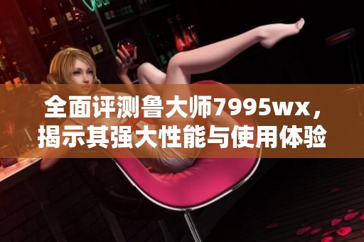 全面评测鲁大师7995wx，揭示其强大性能与使用体验