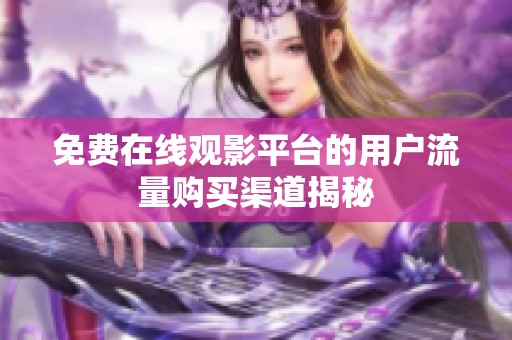 免费在线观影平台的用户流量购买渠道揭秘