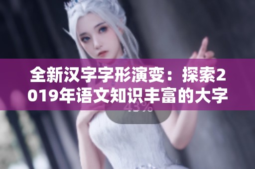 全新汉字字形演变：探索2019年语文知识丰富的大字典