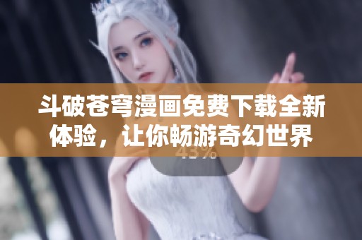 斗破苍穹漫画免费下载全新体验，让你畅游奇幻世界