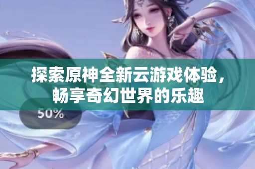 探索原神全新云游戏体验，畅享奇幻世界的乐趣
